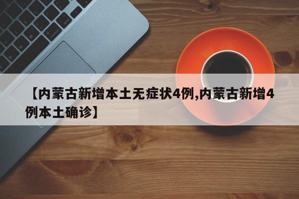 【内蒙古新增本土无症状4例,内蒙古新增4例本土确诊】