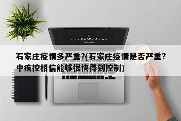石家庄疫情多严重?(石家庄疫情是否严重?中疾控相信能够很快得到控制)