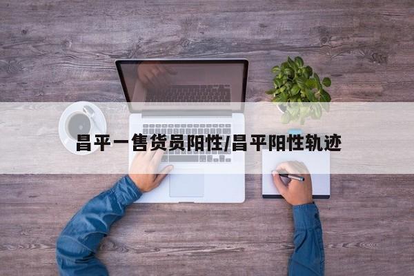 昌平一售货员阳性/昌平阳性轨迹