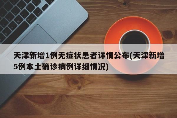 天津新增1例无症状患者详情公布(天津新增5例本土确诊病例详细情况)