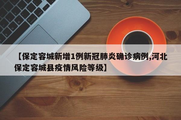 【保定容城新增1例新冠肺炎确诊病例,河北保定容城县疫情风险等级】