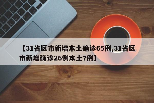【31省区市新增本土确诊65例,31省区市新增确诊26例本土7例】
