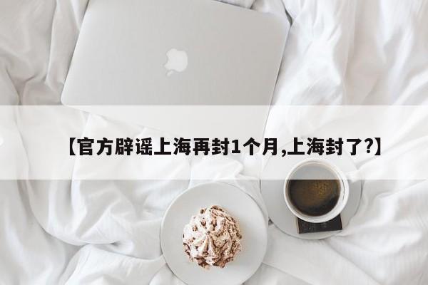 【官方辟谣上海再封1个月,上海封了?】