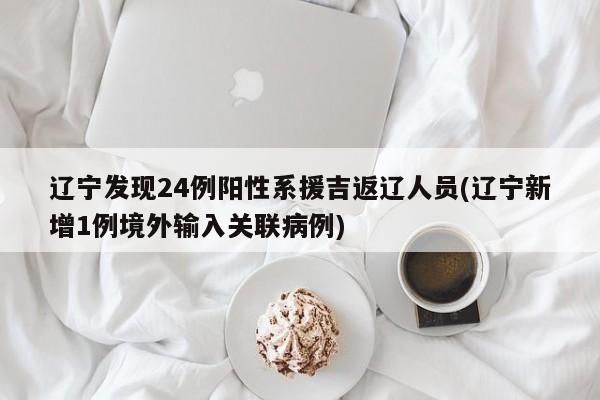 辽宁发现24例阳性系援吉返辽人员(辽宁新增1例境外输入关联病例)