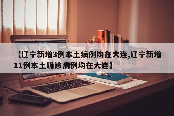 【辽宁新增3例本土病例均在大连,辽宁新增11例本土确诊病例均在大连】