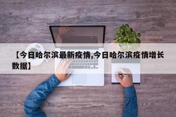 【今日哈尔滨最新疫情,今日哈尔滨疫情增长数据】
