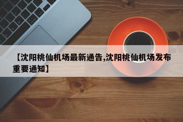 【沈阳桃仙机场最新通告,沈阳桃仙机场发布重要通知】