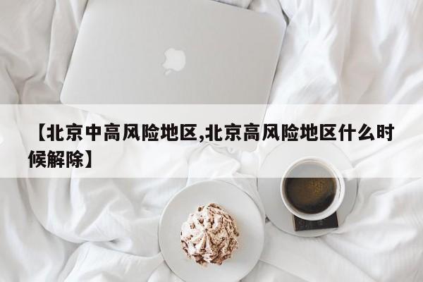 【北京中高风险地区,北京高风险地区什么时候解除】