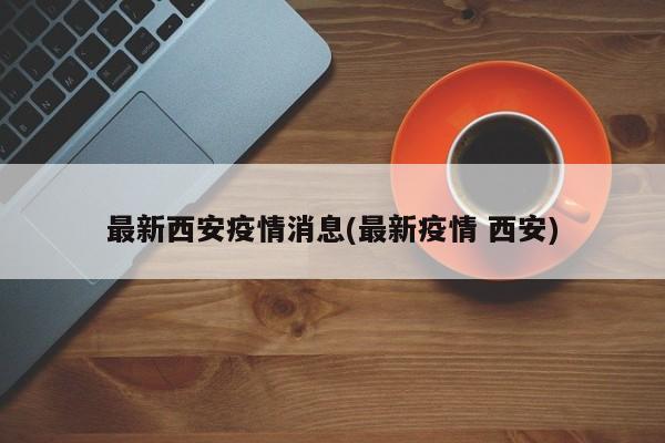 最新西安疫情消息(最新疫情 西安)