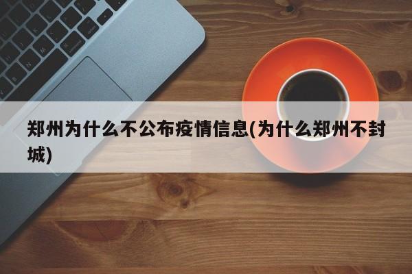 郑州为什么不公布疫情信息(为什么郑州不封城)