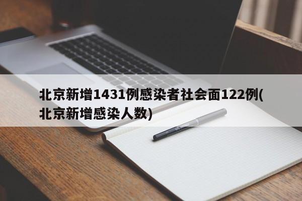 北京新增1431例感染者社会面122例(北京新增感染人数)