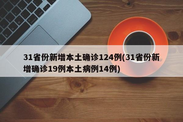 31省份新增本土确诊124例(31省份新增确诊19例本土病例14例)