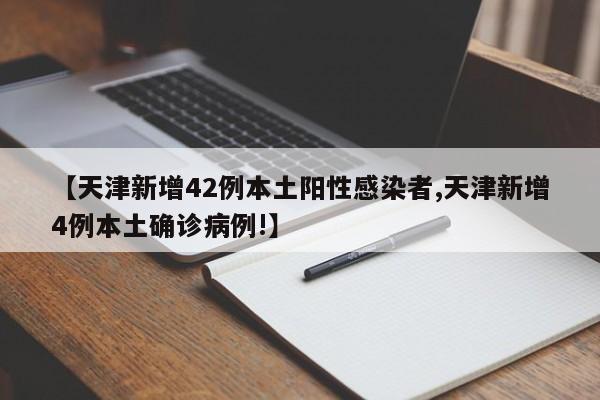【天津新增42例本土阳性感染者,天津新增4例本土确诊病例!】