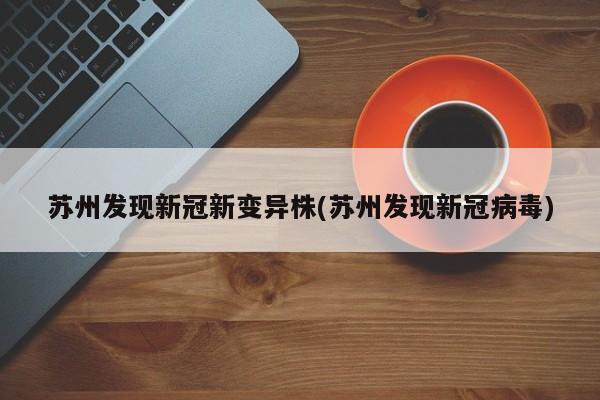 苏州发现新冠新变异株(苏州发现新冠病毒)