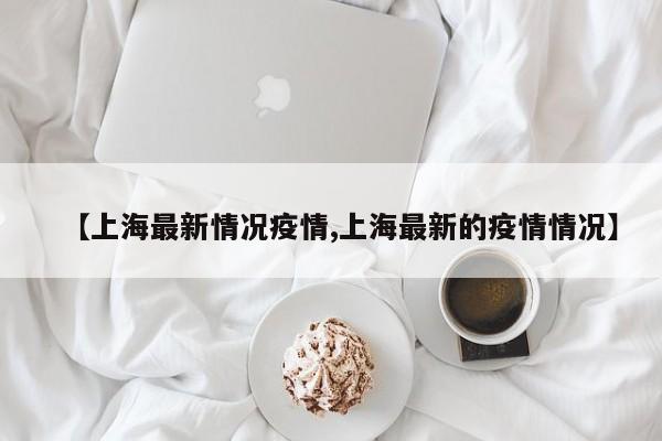 【上海最新情况疫情,上海最新的疫情情况】