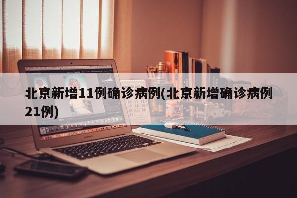 北京新增11例确诊病例(北京新增确诊病例21例)