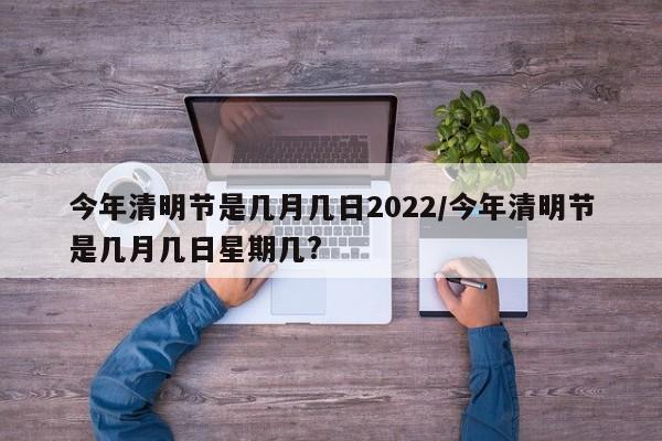 今年清明节是几月几日2022/今年清明节是几月几日星期几?
