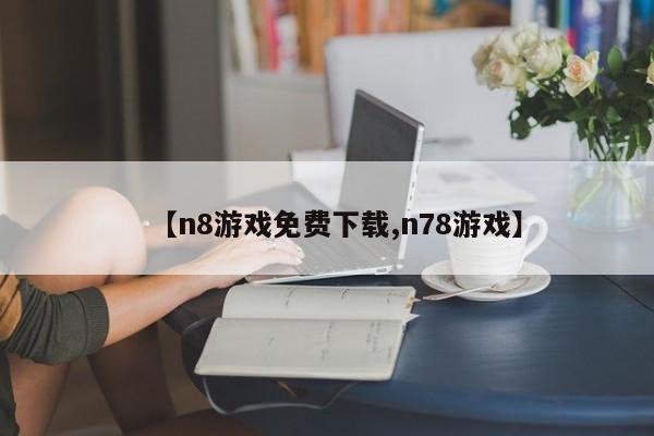 【n8游戏免费下载,n78游戏】