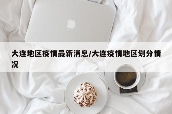 大连地区疫情最新消息/大连疫情地区划分情况