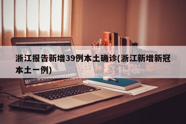 浙江报告新增39例本土确诊(浙江新增新冠本土一例)